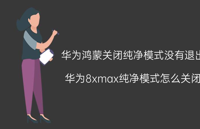 华为鸿蒙关闭纯净模式没有退出 华为8xmax纯净模式怎么关闭？